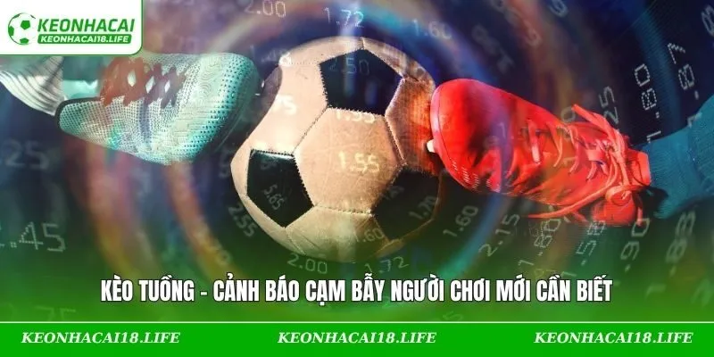 Kèo Tuồng – Cảnh Báo Cạm Bẫy Người Chơi Mới Cần Biết